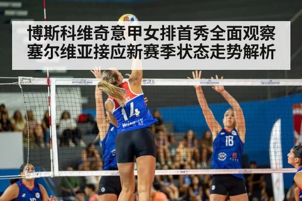 博斯科维奇意甲女排首秀全面观察 塞尔维亚接应新赛季状态走势解析
