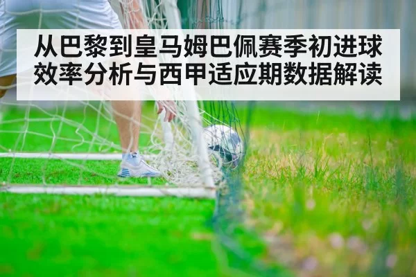 从巴黎到皇马姆巴佩赛季初进球效率分析与西甲适应期数据解读