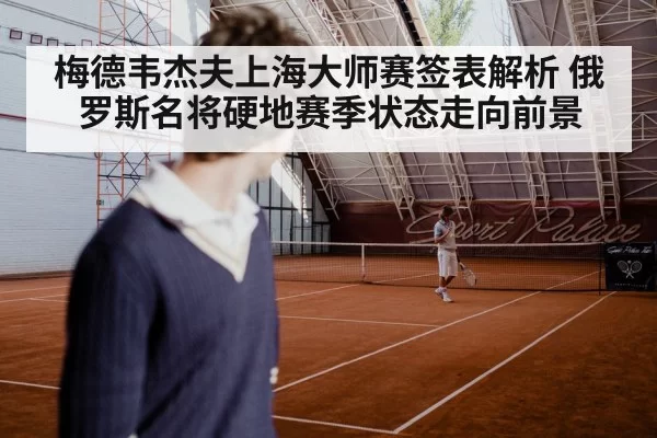 梅德韦杰夫上海大师赛签表解析 俄罗斯名将硬地赛季状态走向前景