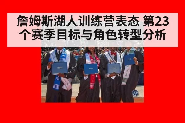 詹姆斯湖人训练营表态 第23个赛季目标与角色转型分析