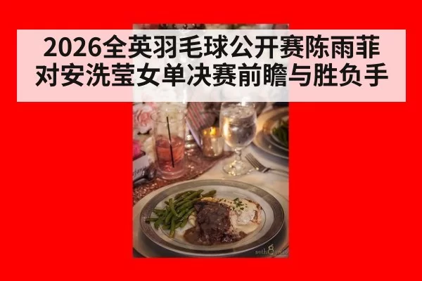 2026全英羽毛球公开赛陈雨菲对安洗莹女单决赛前瞻与胜负手